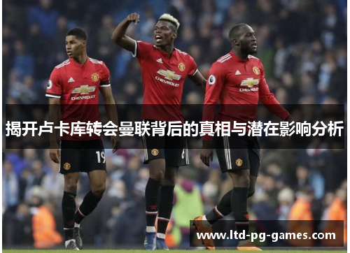 揭开卢卡库转会曼联背后的真相与潜在影响分析