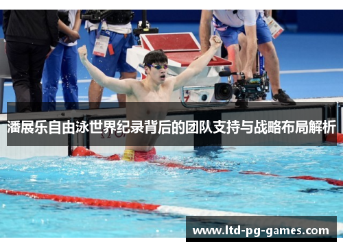 潘展乐自由泳世界纪录背后的团队支持与战略布局解析