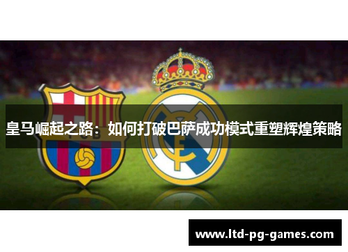 皇马崛起之路：如何打破巴萨成功模式重塑辉煌策略