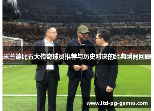 米兰德比五大传奇球员推荐与历史对决的经典瞬间回顾
