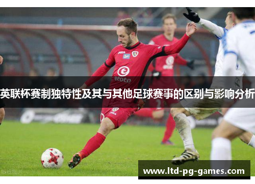 英联杯赛制独特性及其与其他足球赛事的区别与影响分析 英联杯赛制独特性及其与其他足球赛事的区别与影响分析