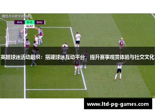 英超球迷活动组织:搭建球迷互动平台,提升赛事观赏体验与社交文化 英超球迷活动组织:搭建球迷互动平台,提升赛事观赏体验与社交文化