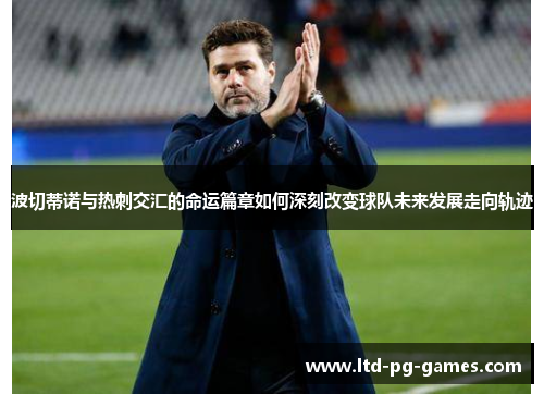 波切蒂诺与热刺交汇的命运篇章如何深刻改变球队未来发展走向轨迹