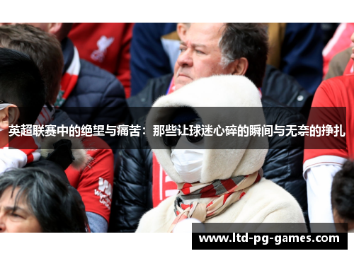 英超联赛中的绝望与痛苦:那些让球迷心碎的瞬间与无奈的挣扎 英超联赛中的绝望与痛苦:那些让球迷心碎的瞬间与无奈的挣扎