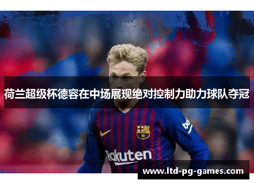 荷兰超级杯德容在中场展现绝对控制力助力球队夺冠 荷兰超级杯德容在中场展现绝对控制力助力球队夺冠