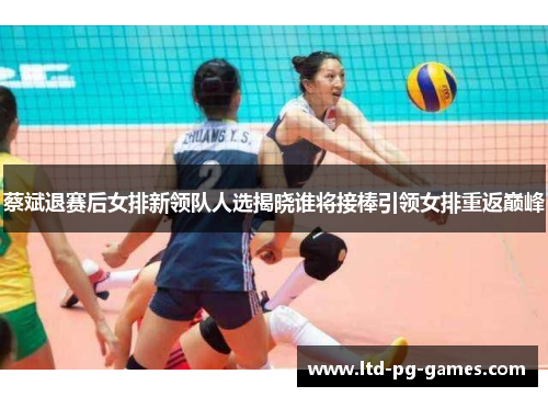 蔡斌退赛后女排新领队人选揭晓谁将接棒引领女排重返巅峰 蔡斌退赛后女排新领队人选揭晓谁将接棒引领女排重返巅峰