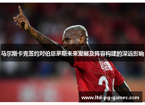 马尔斯卡克签约对伯恩茅斯未来发展及阵容构建的深远影响 马尔斯卡克签约对伯恩茅斯未来发展及阵容构建的深远影响