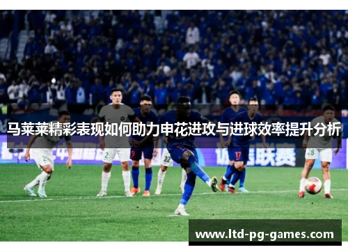 马莱莱精彩表现如何助力申花进攻与进球效率提升分析