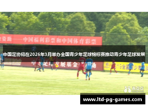 中国足协将在2026年3月举办全国青少年足球锦标赛推动青少年足球发展